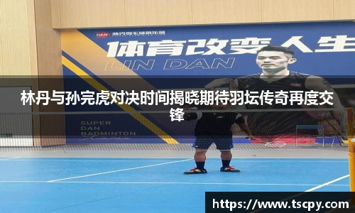 林丹与孙完虎对决时间揭晓期待羽坛传奇再度交锋